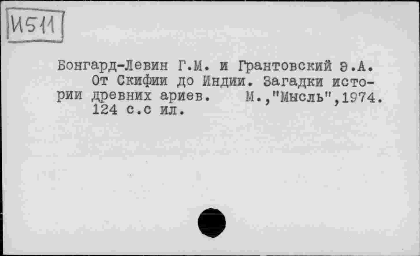 ﻿Бонгард-Левин Г.М. и Грантовский 8 .А.
От Скифии до Индии. Загадки истории древних ариев. М. ."Мысль’’ 1974.
124 с.с ил.